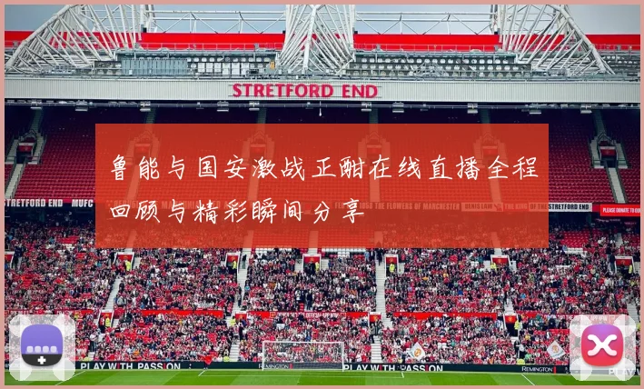 鲁能与国安激战正酣在线直播全程回顾与精彩瞬间分享