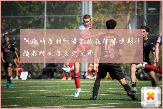阿森纳与利物浦激战在即球迷期待精彩对决与历史交锋