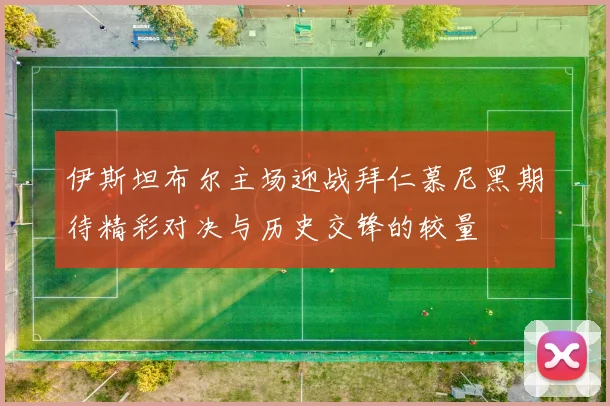 伊斯坦布尔主场迎战拜仁慕尼黑期待精彩对决与历史交锋的较量