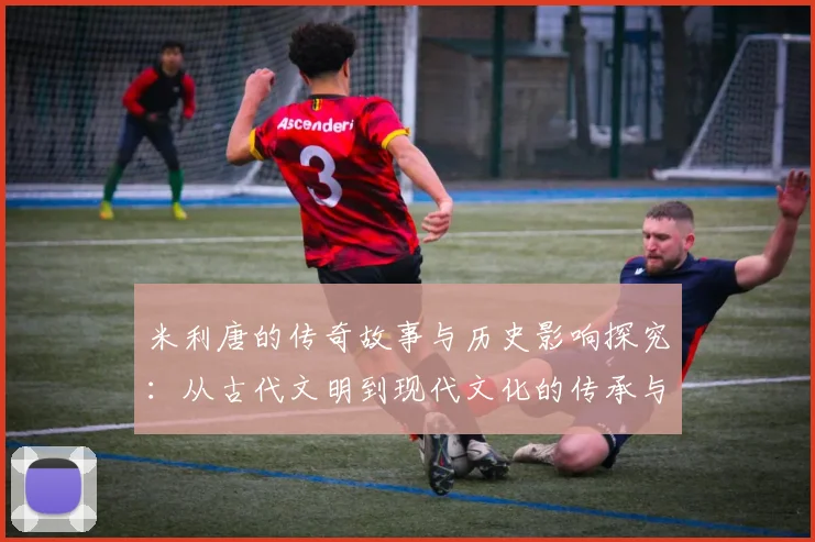 米利唐的传奇故事与历史影响探究：从古代文明到现代文化的传承与发展