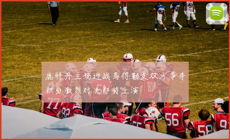 鹿特丹主场迎战乌得勒支双方争夺积分激烈对决即将上演