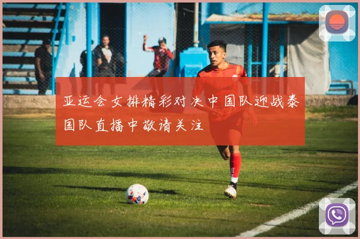 亚运会女排精彩对决中国队迎战泰国队直播中敬请关注