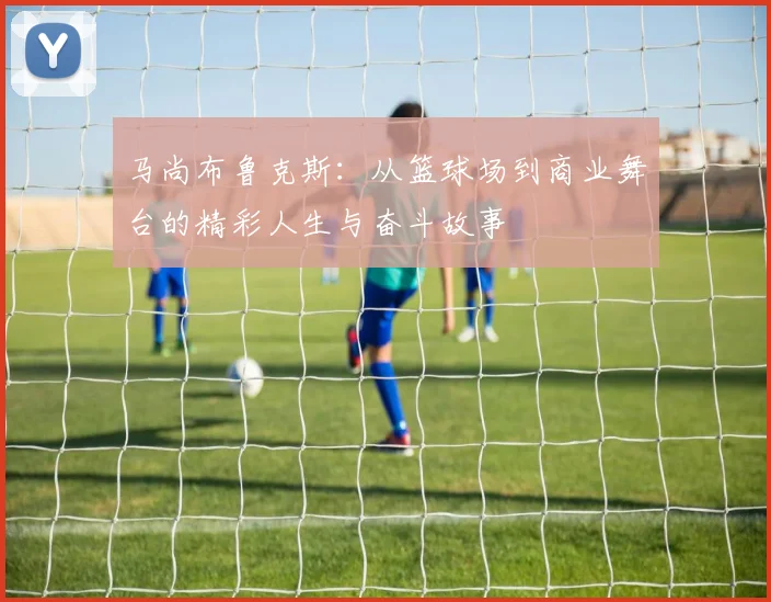 马尚布鲁克斯：从篮球场到商业舞台的精彩人生与奋斗故事