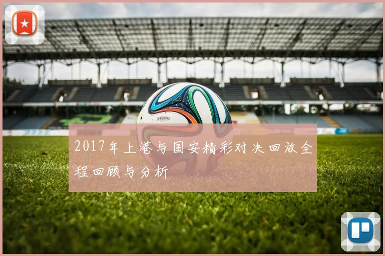 2017年上港与国安精彩对决回放全程回顾与分析