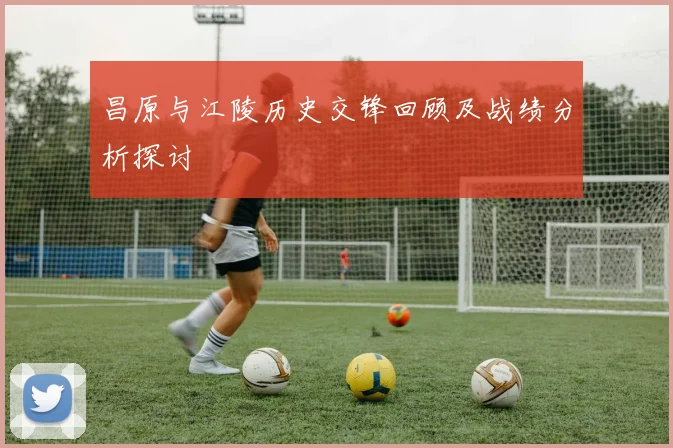 昌原与江陵历史交锋回顾及战绩分析探讨
