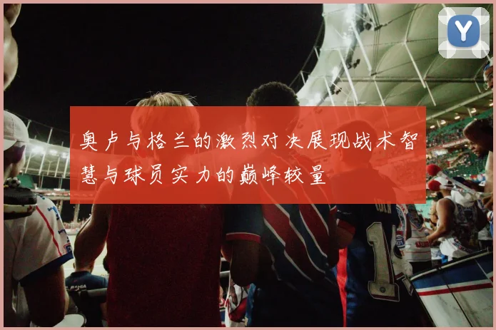 奥卢与格兰的激烈对决展现战术智慧与球员实力的巅峰较量