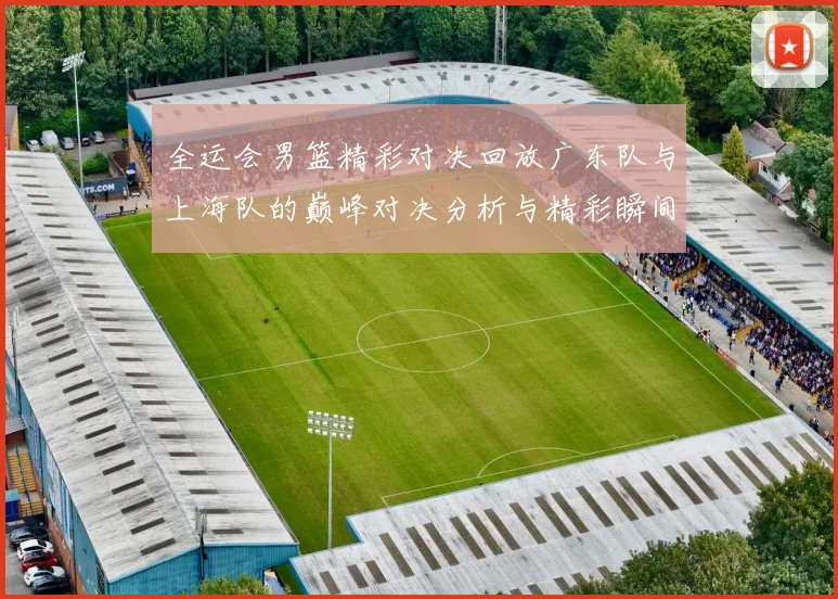 全运会男篮精彩对决回放广东队与上海队的巅峰对决分析与精彩瞬间回顾