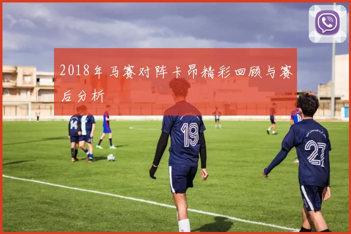 2018年马赛对阵卡昂精彩回顾与赛后分析