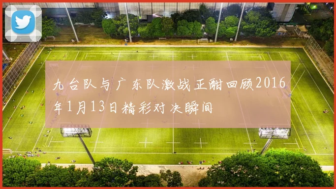 九台队与广东队激战正酣回顾2016年1月13日精彩对决瞬间
