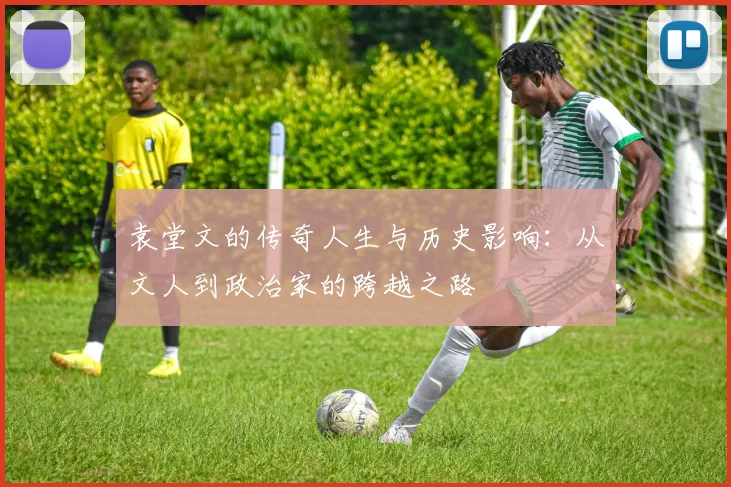 袁堂文的传奇人生与历史影响：从文人到政治家的跨越之路