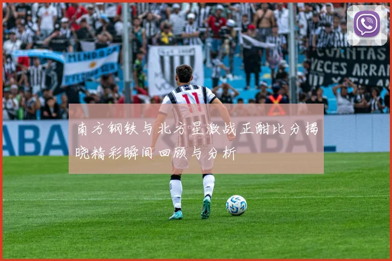 南方钢铁与北方星激战正酣比分揭晓精彩瞬间回顾与分析