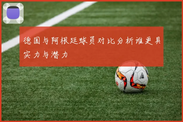 德国与阿根廷球员对比分析谁更具实力与潜力