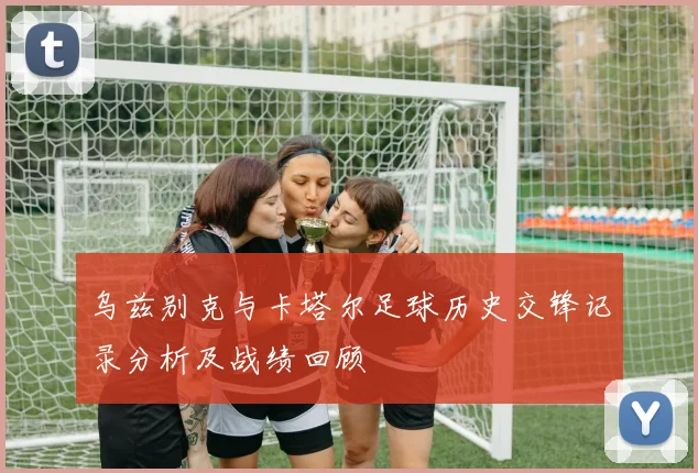 乌兹别克与卡塔尔足球历史交锋记录分析及战绩回顾
