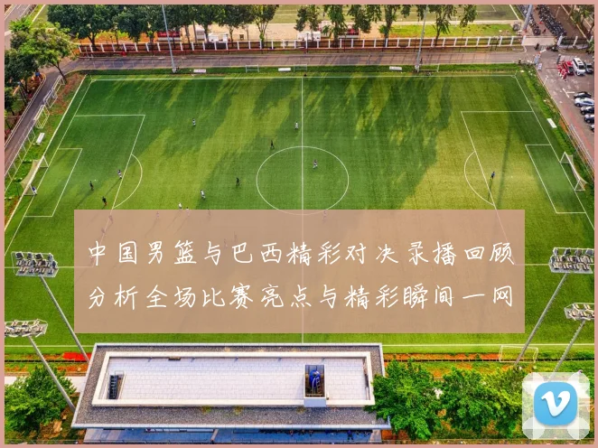 中国男篮与巴西精彩对决录播回顾分析全场比赛亮点与精彩瞬间一网打尽