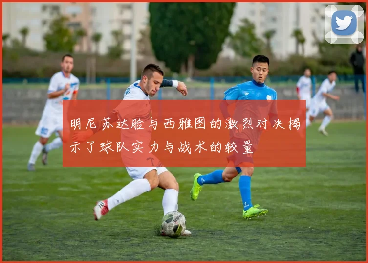 明尼苏达脸与西雅图的激烈对决揭示了球队实力与战术的较量