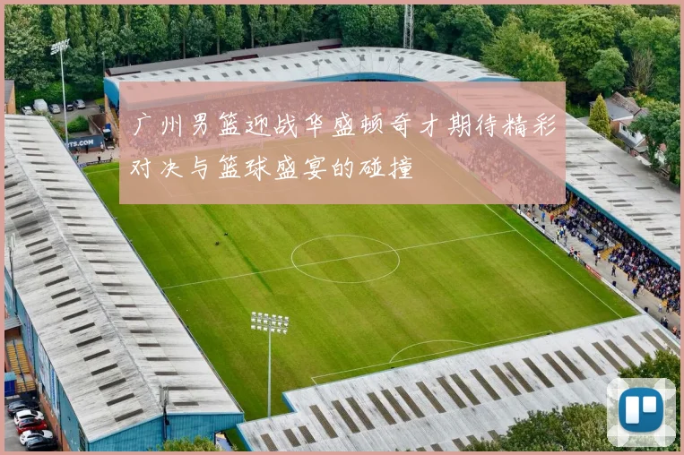 广州男篮迎战华盛顿奇才期待精彩对决与篮球盛宴的碰撞